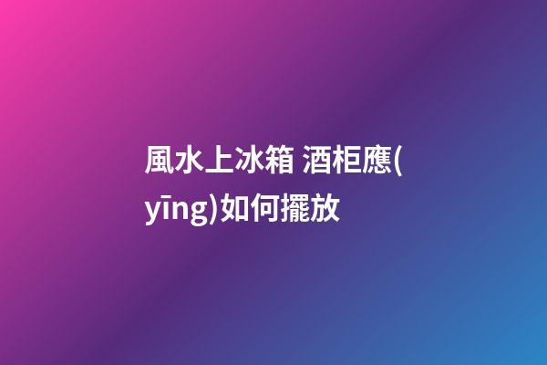 風水上冰箱 酒柜應(yīng)如何擺放